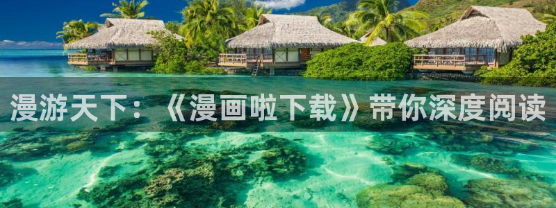 虫虫漫画平台：漫游天下：《漫画啦下载》带你深度阅读