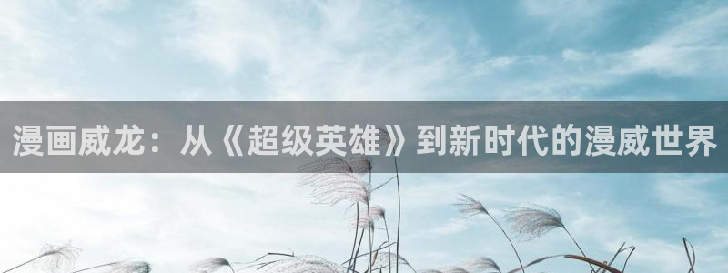 老版虫虫漫画免费观看：漫画威龙：从《超级英雄》到新时代的漫威世界