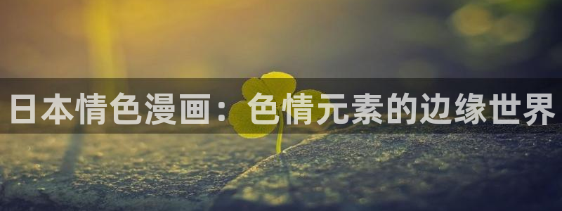 虫虫漫画全集免费观看：日本情色漫画：色情元素的边缘世界